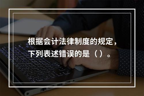 根据会计法律制度的规定，下列表述错误的是（ ）。