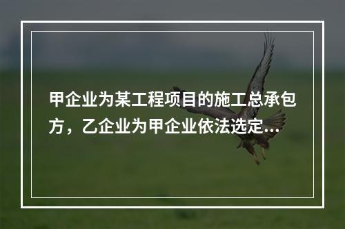 甲企业为某工程项目的施工总承包方，乙企业为甲企业依法选定的分