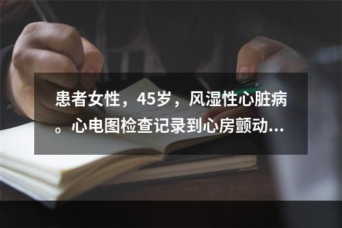 患者女性，45岁，风湿性心脏病。心电图检查记录到心房颤动伴联