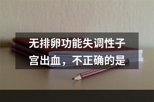 无排卵功能失调性子宫出血，不正确的是