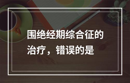 围绝经期综合征的治疗，错误的是