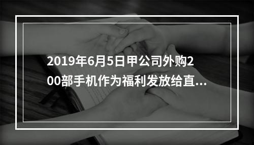 2019年6月5日甲公司外购200部手机作为福利发放给直接从