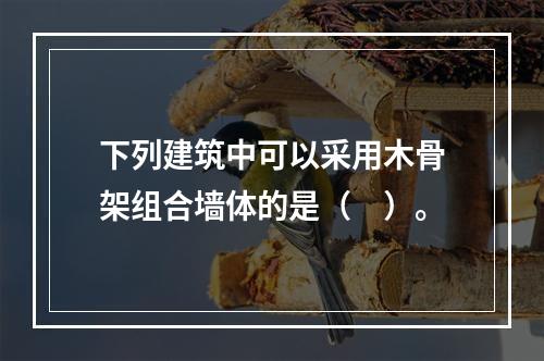 下列建筑中可以采用木骨架组合墙体的是（　）。