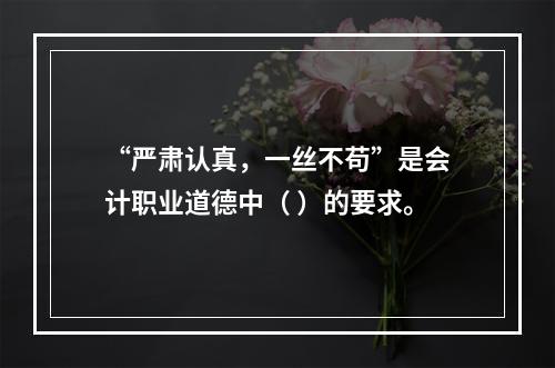 “严肃认真，一丝不苟”是会计职业道德中（ ）的要求。