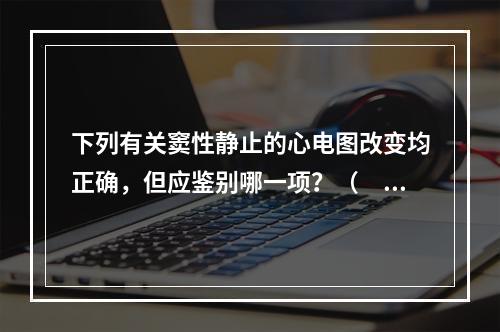 下列有关窦性静止的心电图改变均正确，但应鉴别哪一项？（　　