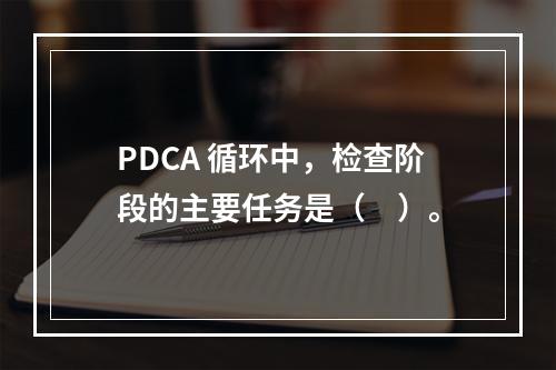 PDCA 循环中，检查阶段的主要任务是（　）。