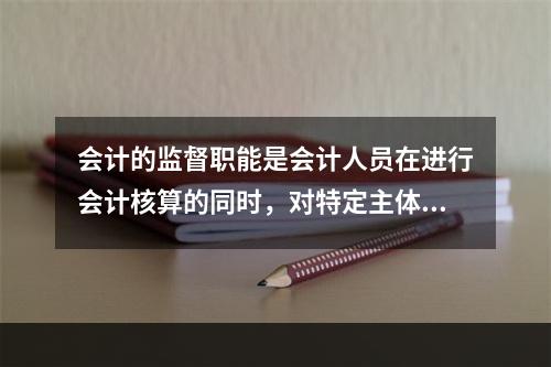 会计的监督职能是会计人员在进行会计核算的同时，对特定主体经济