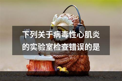 下列关于病毒性心肌炎的实验室检查错误的是