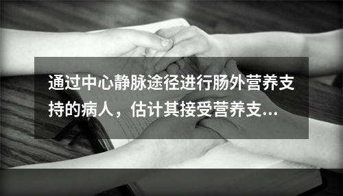 通过中心静脉途径进行肠外营养支持的病人，估计其接受营养支持的