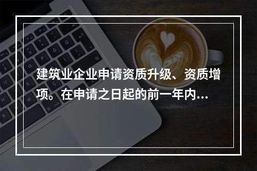 建筑业企业申请资质升级、资质增项。在申请之日起的前一年内出现