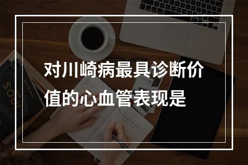 对川崎病最具诊断价值的心血管表现是