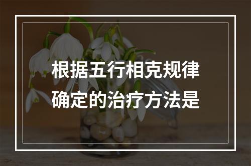 根据五行相克规律确定的治疗方法是