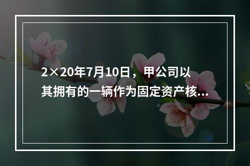 2×20年7月10日，甲公司以其拥有的一辆作为固定资产核算的