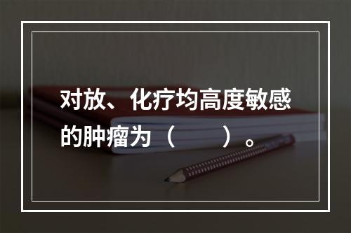 对放、化疗均高度敏感的肿瘤为（　　）。