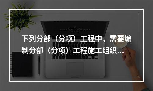 下列分部（分项）工程中，需要编制分部（分项）工程施工组织设计