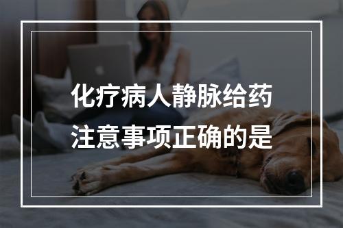 化疗病人静脉给药注意事项正确的是