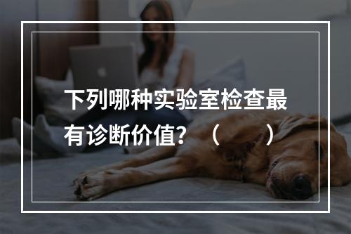 下列哪种实验室检查最有诊断价值？（　　）