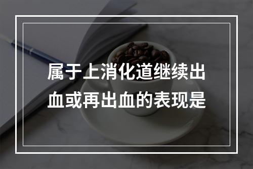 属于上消化道继续出血或再出血的表现是