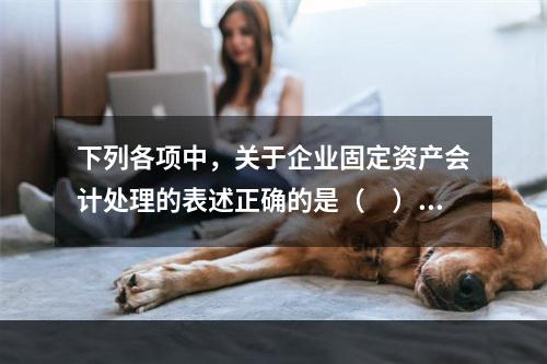 下列各项中，关于企业固定资产会计处理的表述正确的是（　）。