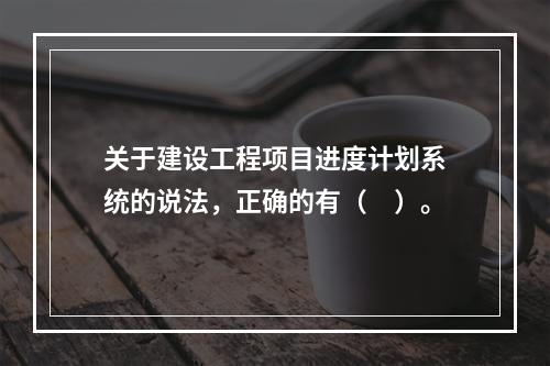 关于建设工程项目进度计划系统的说法，正确的有（　）。