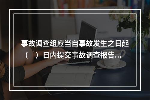 事故调查组应当自事故发生之日起（　）日内提交事故调查报告。