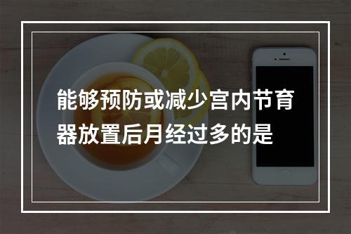 能够预防或减少宫内节育器放置后月经过多的是