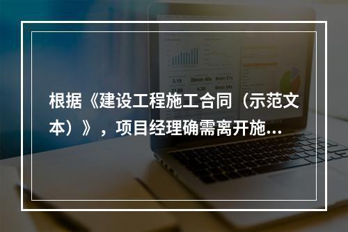 根据《建设工程施工合同（示范文本）》，项目经理确需离开施工现