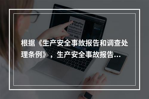 根据《生产安全事故报告和调查处理条例》，生产安全事故报告和调