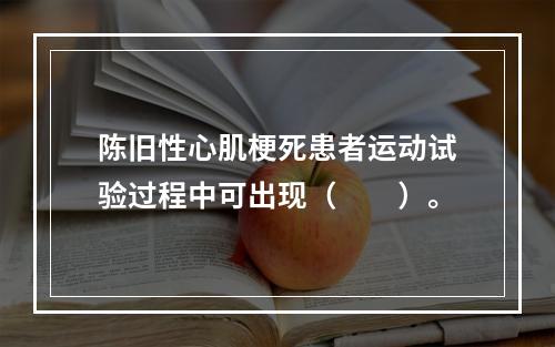 陈旧性心肌梗死患者运动试验过程中可出现（　　）。