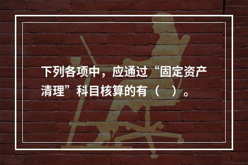 下列各项中，应通过“固定资产清理”科目核算的有（　）。