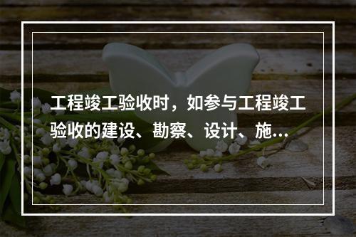 工程竣工验收时，如参与工程竣工验收的建设、勘察、设计、施工、