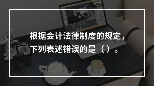 根据会计法律制度的规定，下列表述错误的是（ ）。