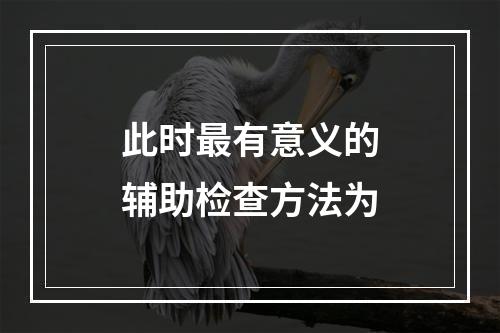 此时最有意义的辅助检查方法为