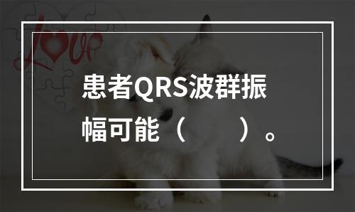 患者QRS波群振幅可能（　　）。