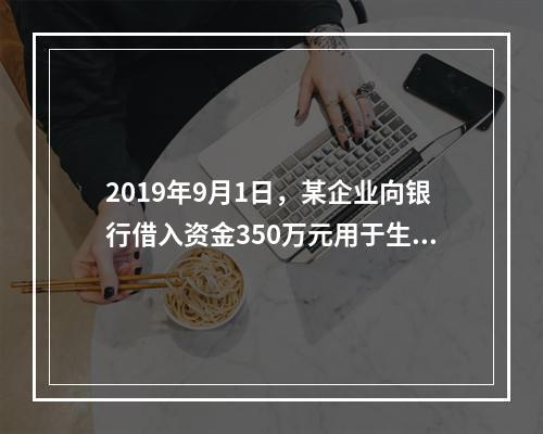 2019年9月1日，某企业向银行借入资金350万元用于生产经