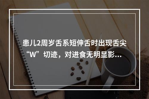 患儿2周岁舌系短伸舌时出现舌尖“W”切迹，对进食无明显影响，