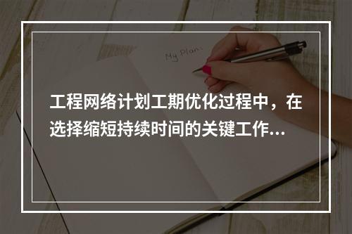 工程网络计划工期优化过程中，在选择缩短持续时间的关键工作时应