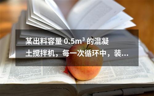 某出料容量 0.5m³ 的混凝土搅拌机，每一次循环中，装料、