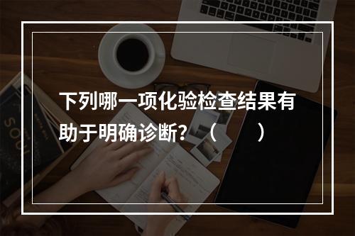 下列哪一项化验检查结果有助于明确诊断？（　　）