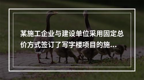 某施工企业与建设单位采用固定总价方式签订了写字楼项目的施工总