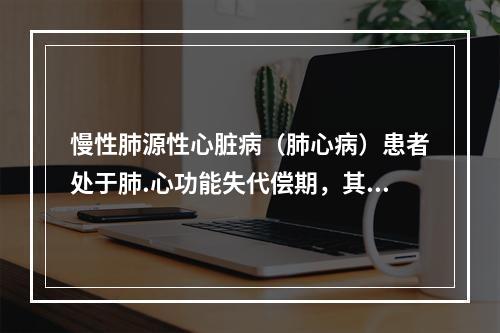 慢性肺源性心脏病（肺心病）患者处于肺.心功能失代偿期，其主要