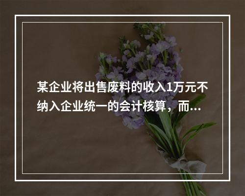 某企业将出售废料的收入1万元不纳入企业统一的会计核算，而另设