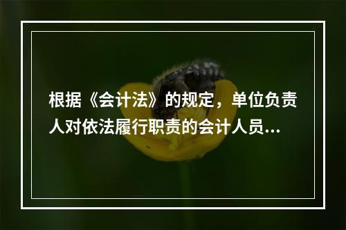 根据《会计法》的规定，单位负责人对依法履行职责的会计人员实行