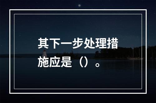 其下一步处理措施应是（）。