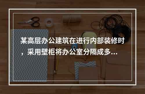 某高层办公建筑在进行内部装修时，采用壁柜将办公室分隔成多个区