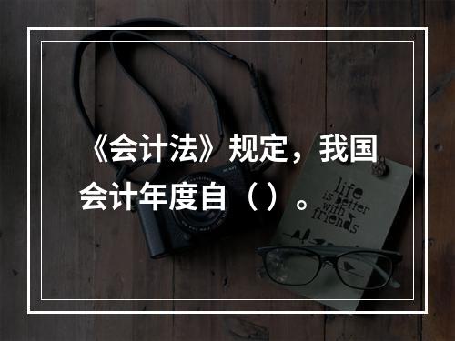 《会计法》规定，我国会计年度自（ ）。