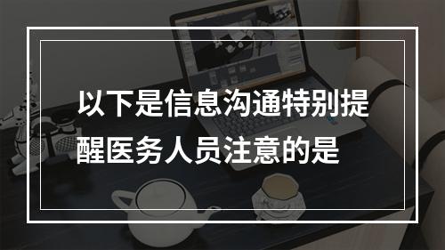 以下是信息沟通特别提醒医务人员注意的是