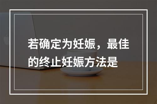 若确定为妊娠，最佳的终止妊娠方法是