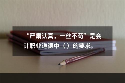 “严肃认真，一丝不苟”是会计职业道德中（ ）的要求。