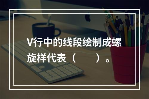 V行中的线段绘制成螺旋样代表（　　）。